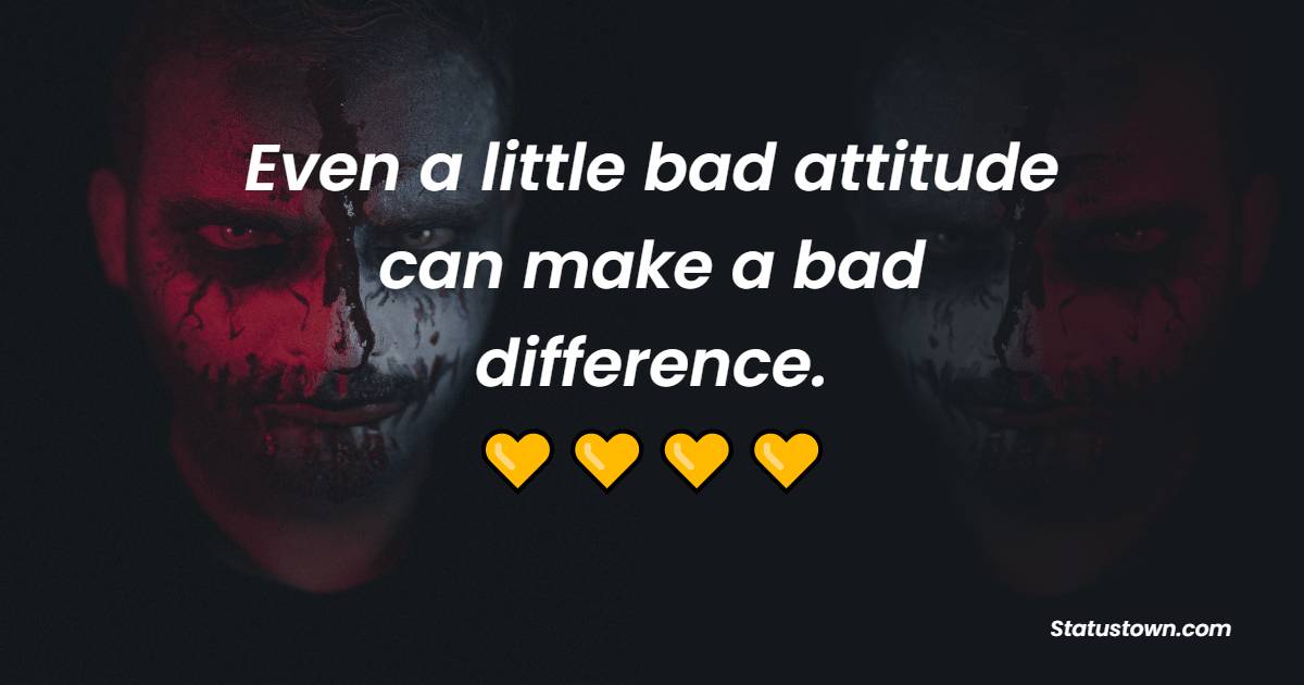 Even a little bad attitude can make a bad difference.