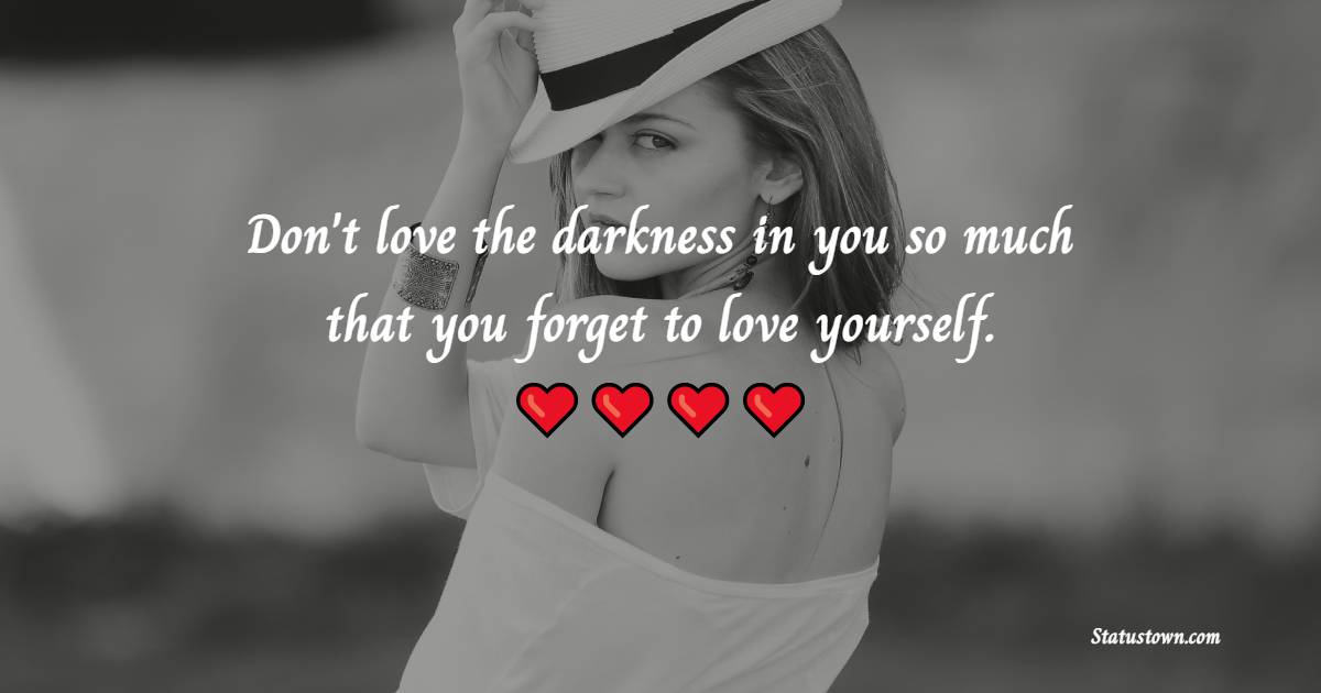 Don't love the darkness in you so much that you forget to love yourself.