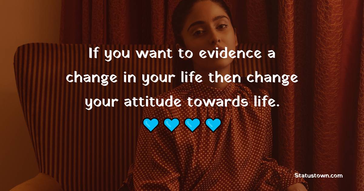 If you want to evidence a change in your life then change your attitude towards life.