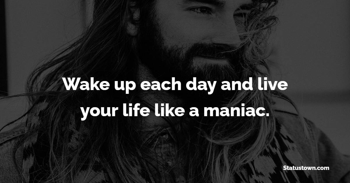 Wake up each day and live your life like a maniac. - Attitude Quotes
