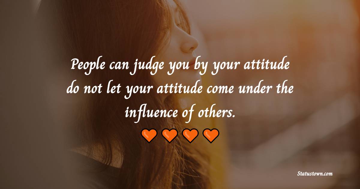 People can judge you by your attitude, do not let your attitude come under the influence of others.