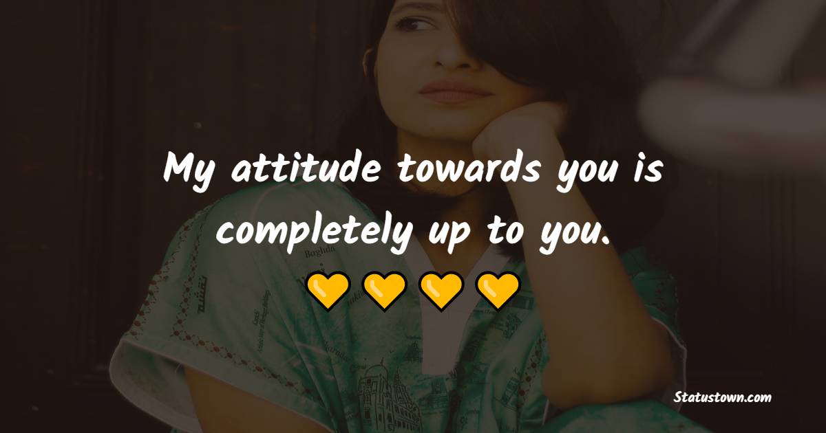 My attitude towards you is completely up to you. - Attitude Quotes