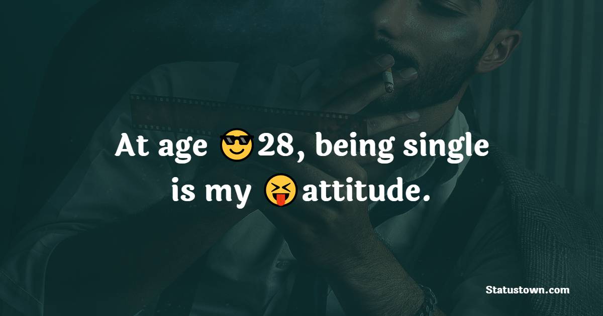 At age 28, being single is my attitude. - attitude status