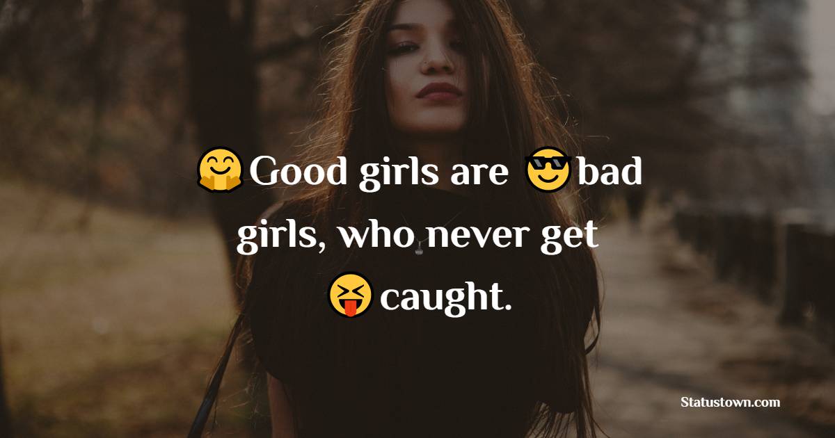 Good girls are bad girls, who never get caught. - attitude status