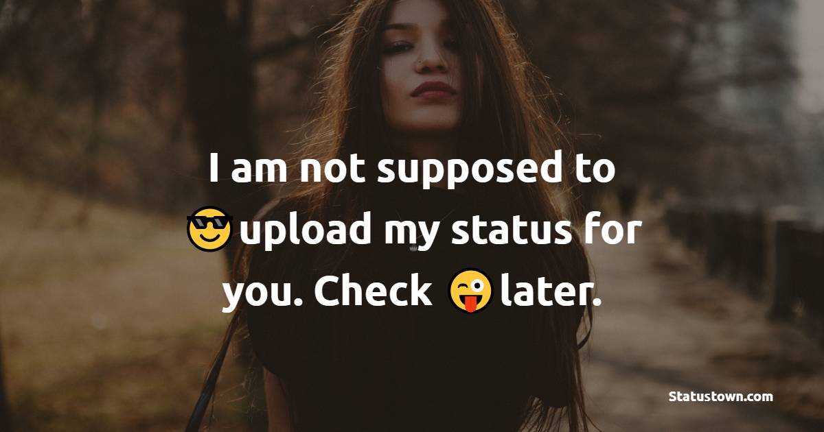 I am not supposed to upload my status for you. Check later. - attitude status
