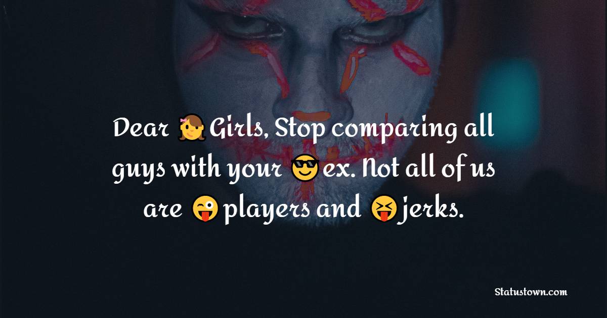 Dear Girls, Stop comparing all guys with your ex. Not all of us are players and jerks. - attitude status