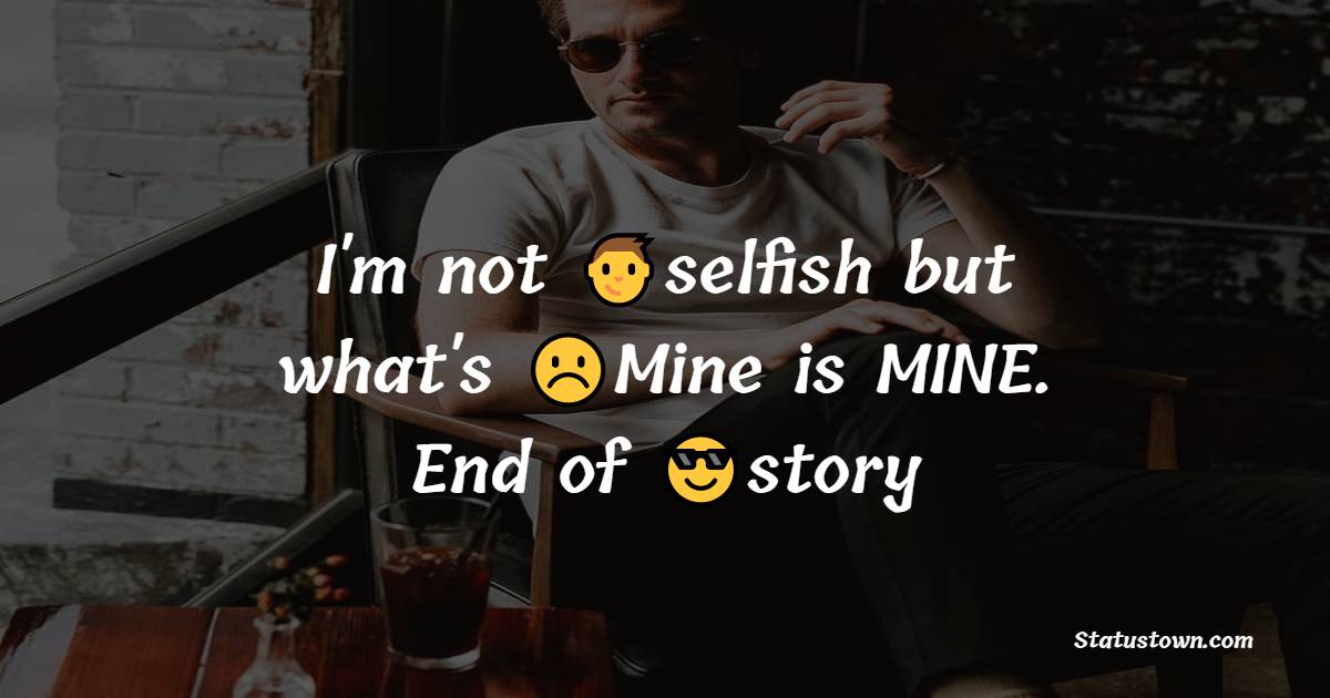 Im not selfish but whats Mine is MINE . End of story - attitude status