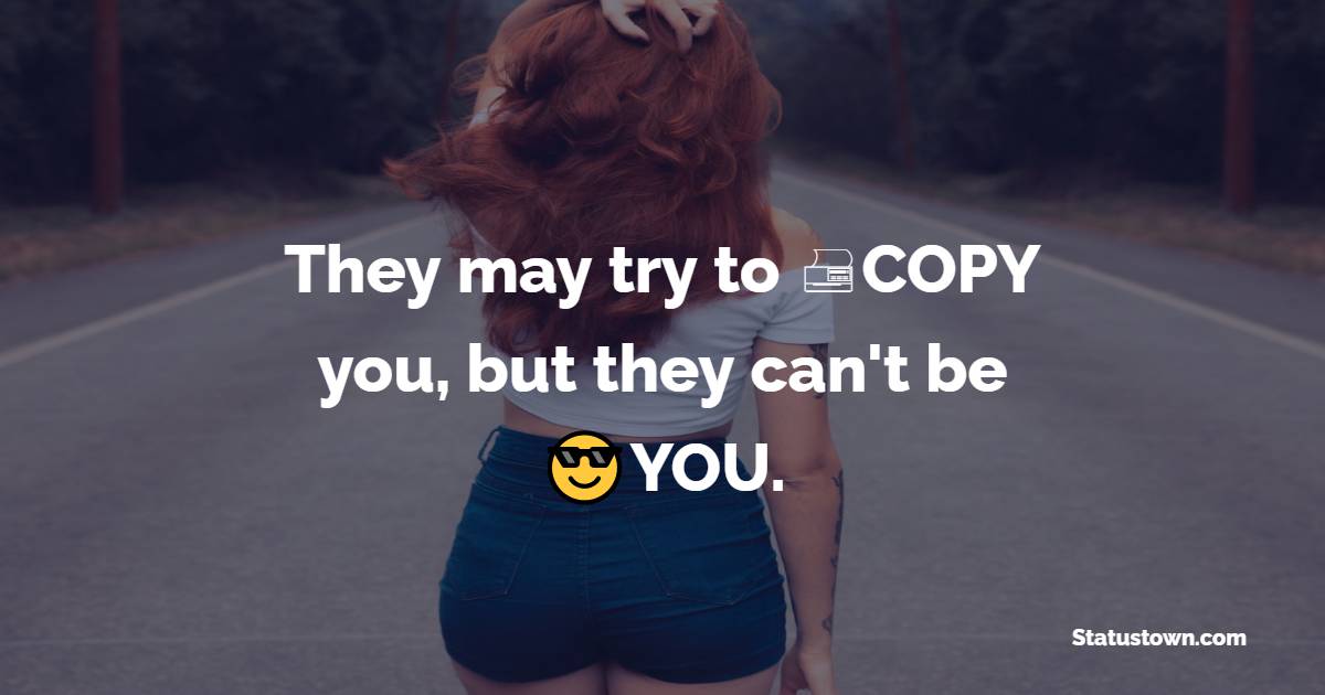 They may try to COPY you, but they can't be YOU. - attitude status