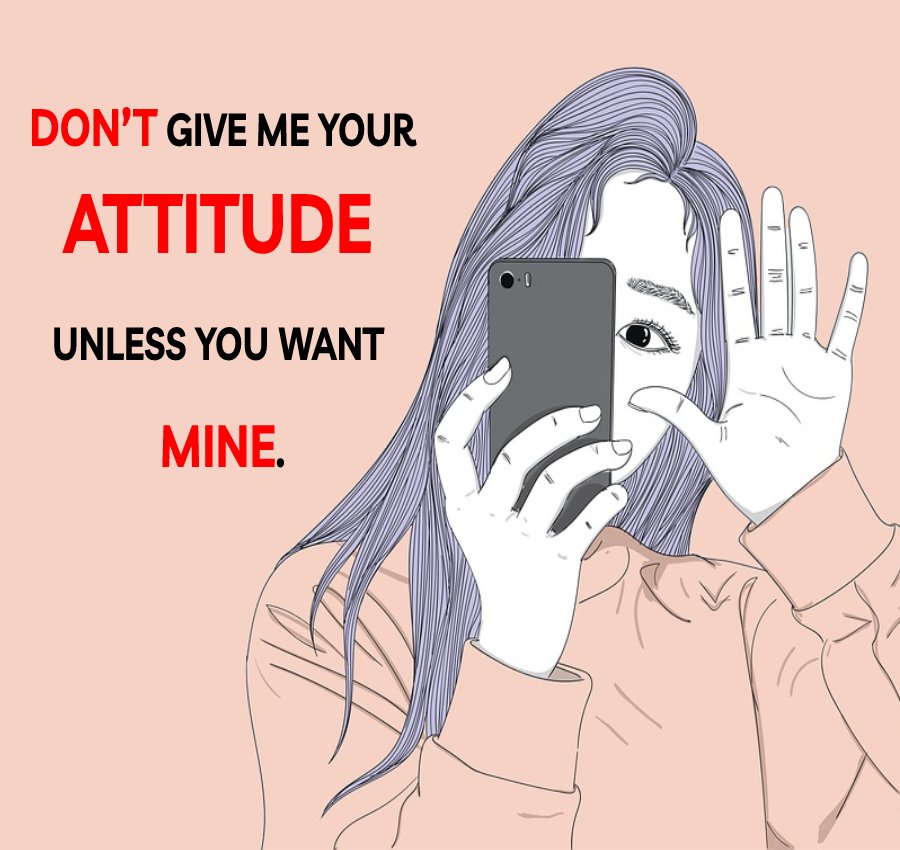 Don’t give me your attitude unless you want mine.