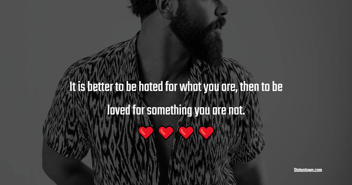 It is better to be hated for what you are, then to be loved for something you are not.