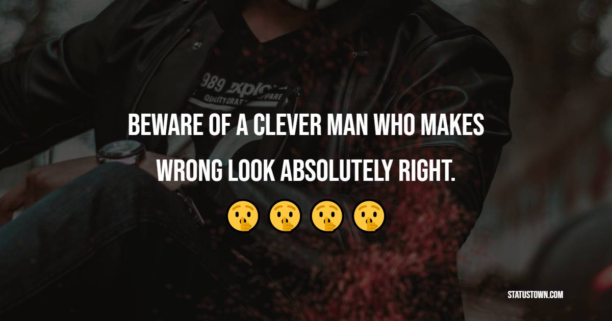 Beware of a clever man who makes wrong look absolutely right.