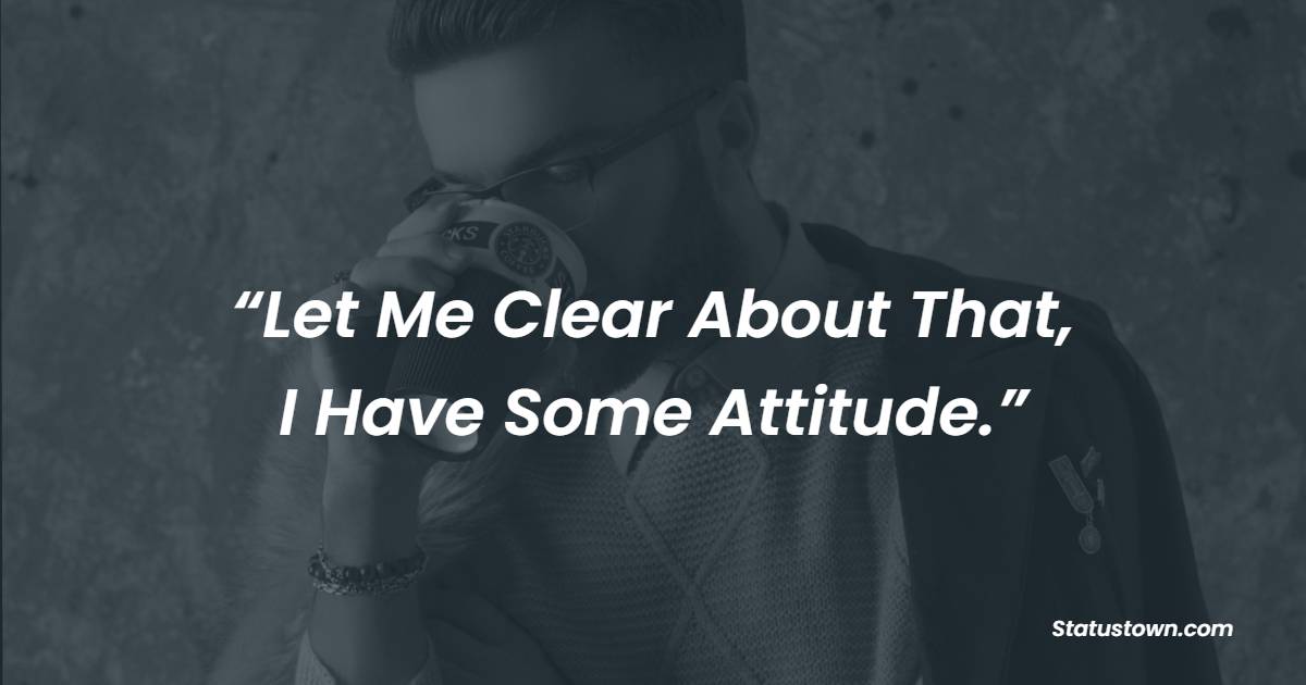 “Let Me Clear About That, I Have Some Attitude.”