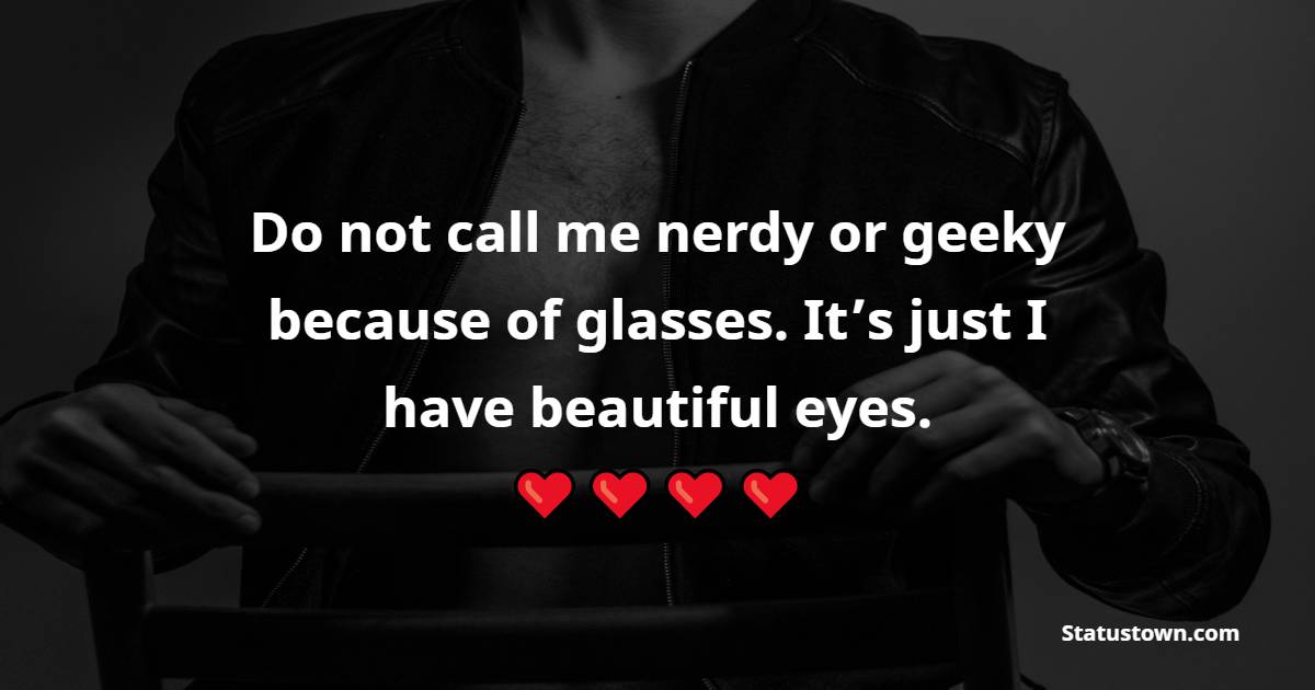 Do not call me nerdy or geeky because of glasses. It’s just I have beautiful eyes.