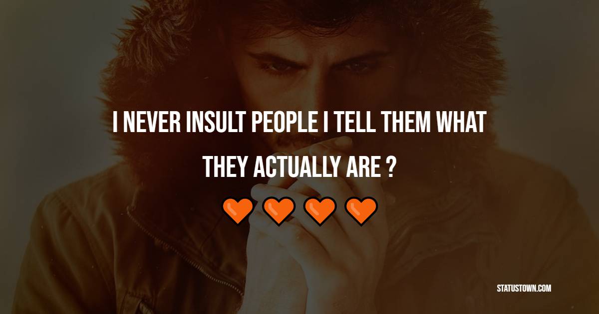 I never insult people I tell them what they actually are ?