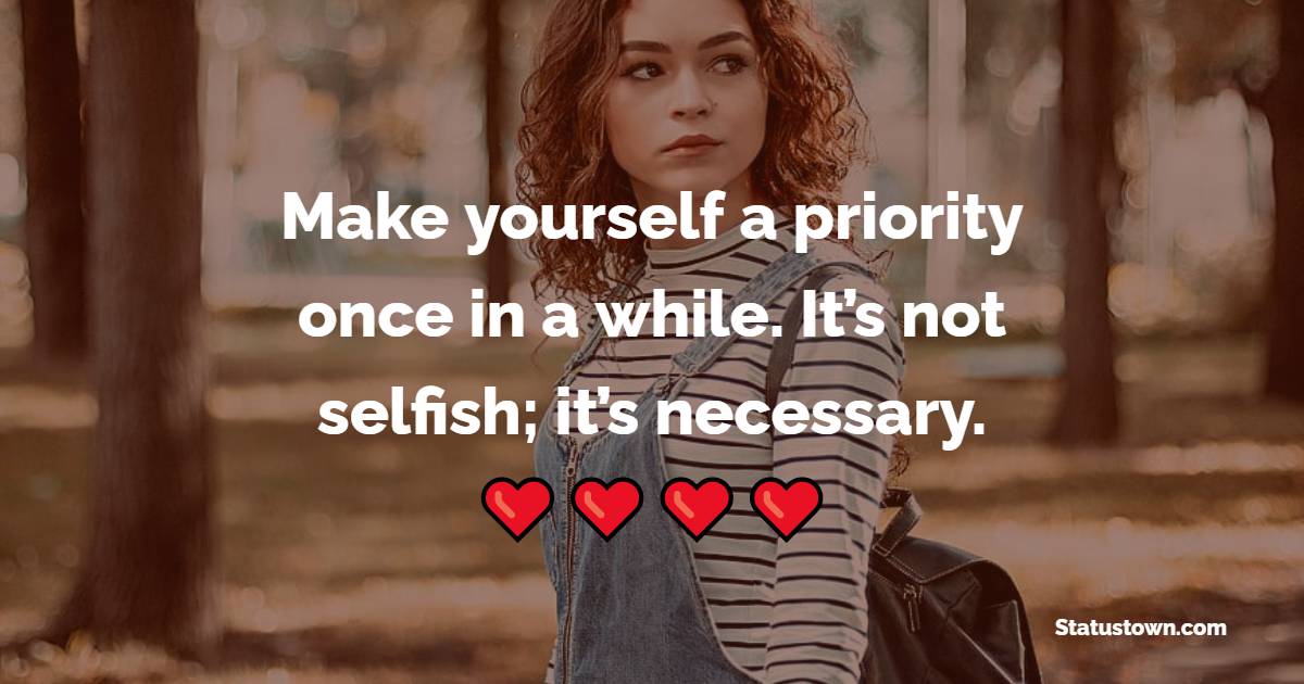 Make yourself a priority once in a while. It’s not selfish; it’s necessary.