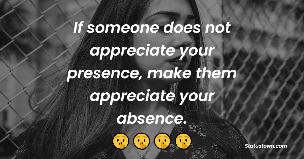 If someone does not appreciate your presence, make them appreciate your absence. - Attitude Status for Girls 
