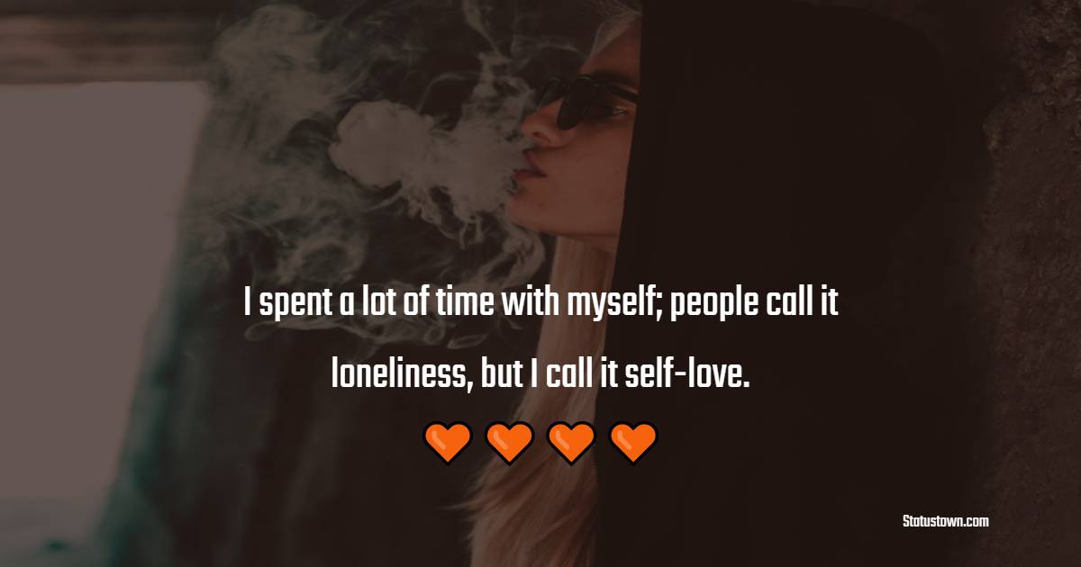 I spent a lot of time with myself; people call it loneliness, but I call it self-love.