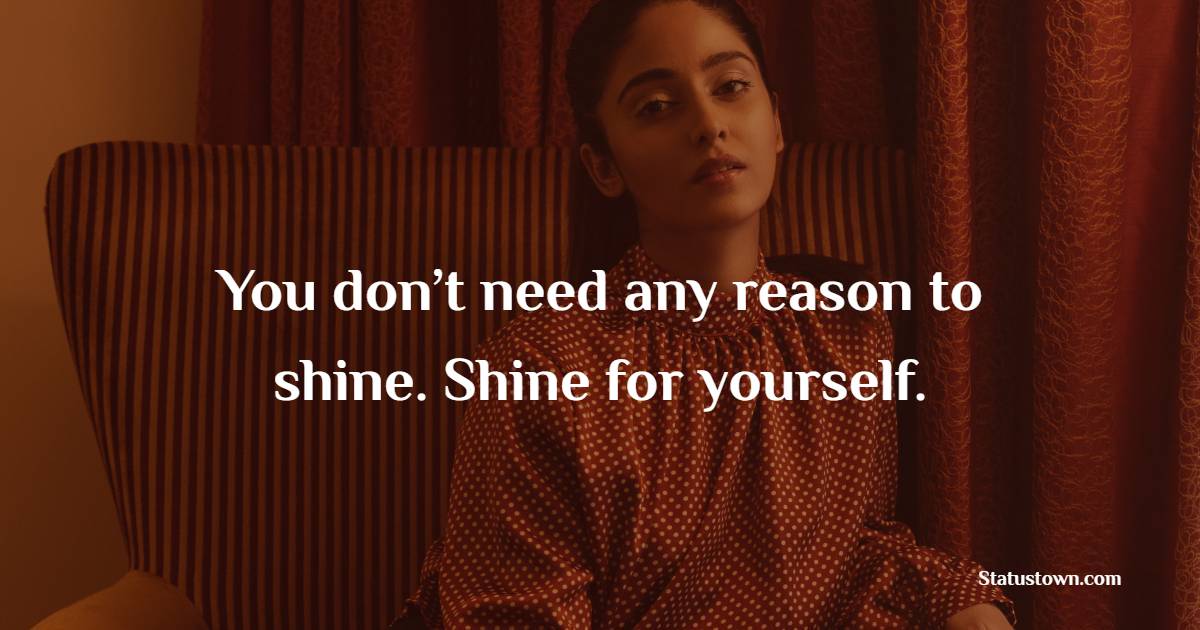 You don’t need any reason to shine. Shine for yourself.