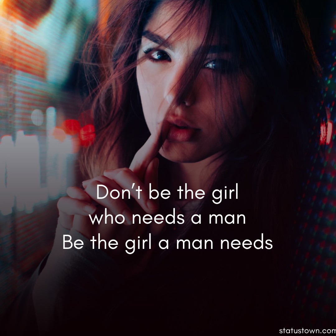 Don’t be the girl who needs a man. Be the girl a man needs. - Attitude Status for Girls 