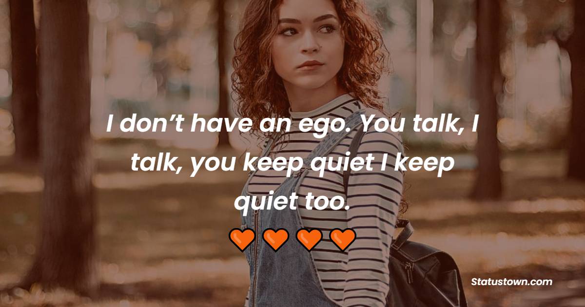 I don’t have an ego. You talk, I talk, you keep quiet; I keep quiet too.