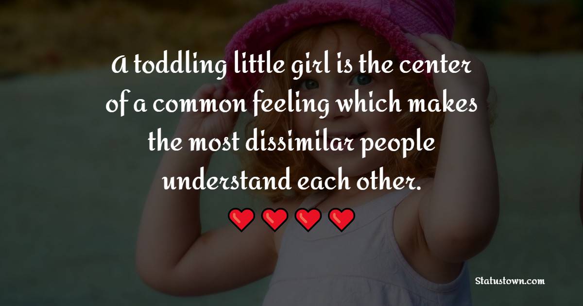 A toddling little girl is the center of a common feeling which makes the most dissimilar people understand each other. - Baby Girl Quotes