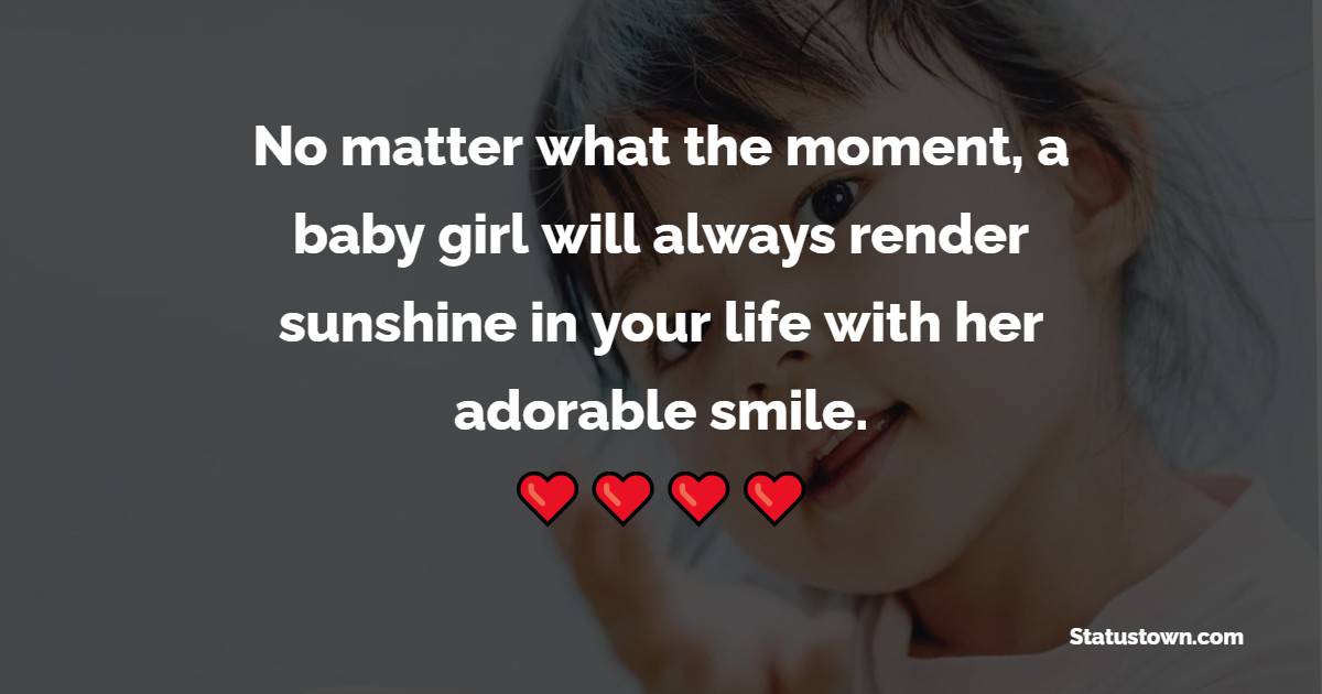 No matter what the moment, a baby girl will always render sunshine in your life with her adorable smile. - Baby Girl Quotes