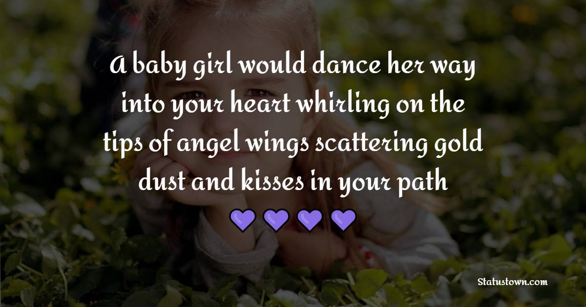 A baby girl would dance her way into your heart, whirling on the tips of angel wings, scattering gold dust, and kisses in your path. - Baby Girl Quotes