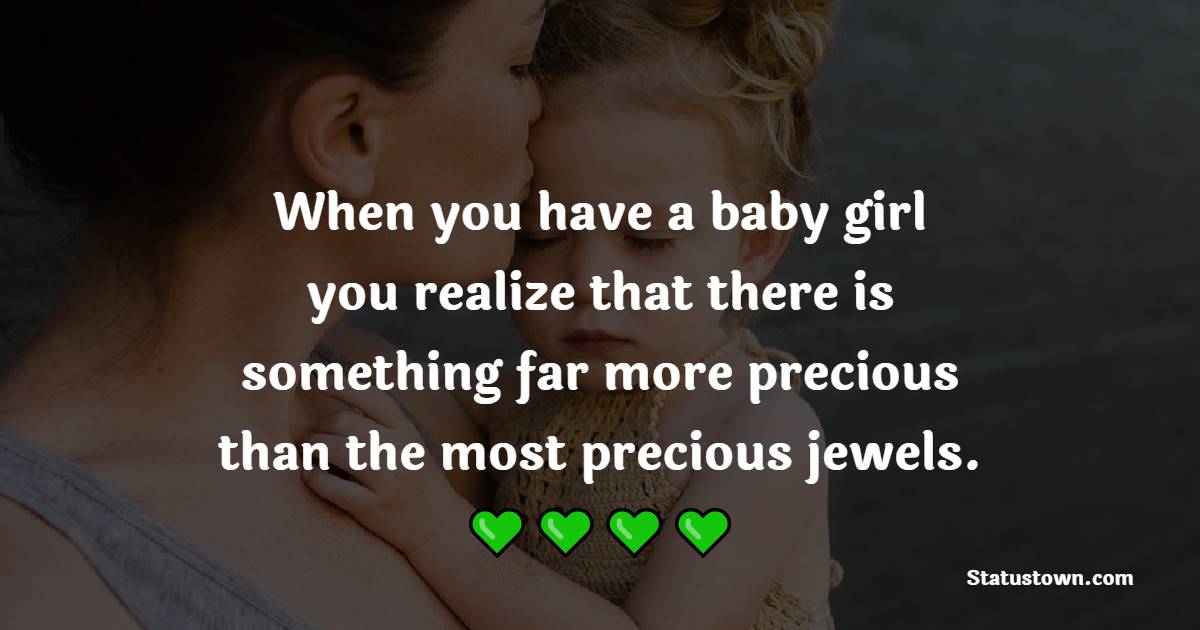 When you have a baby girl, you realize that there is something far more precious than the most precious jewels. - Baby Girl Quotes