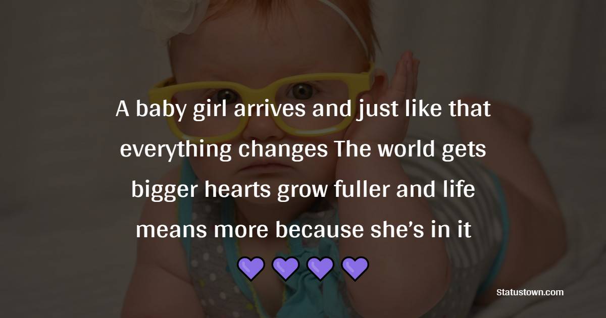 A baby girl arrives, and just like that, everything changes. The world gets bigger, hearts grow fuller and life means more because she’s in it - Baby Girl Quotes 
