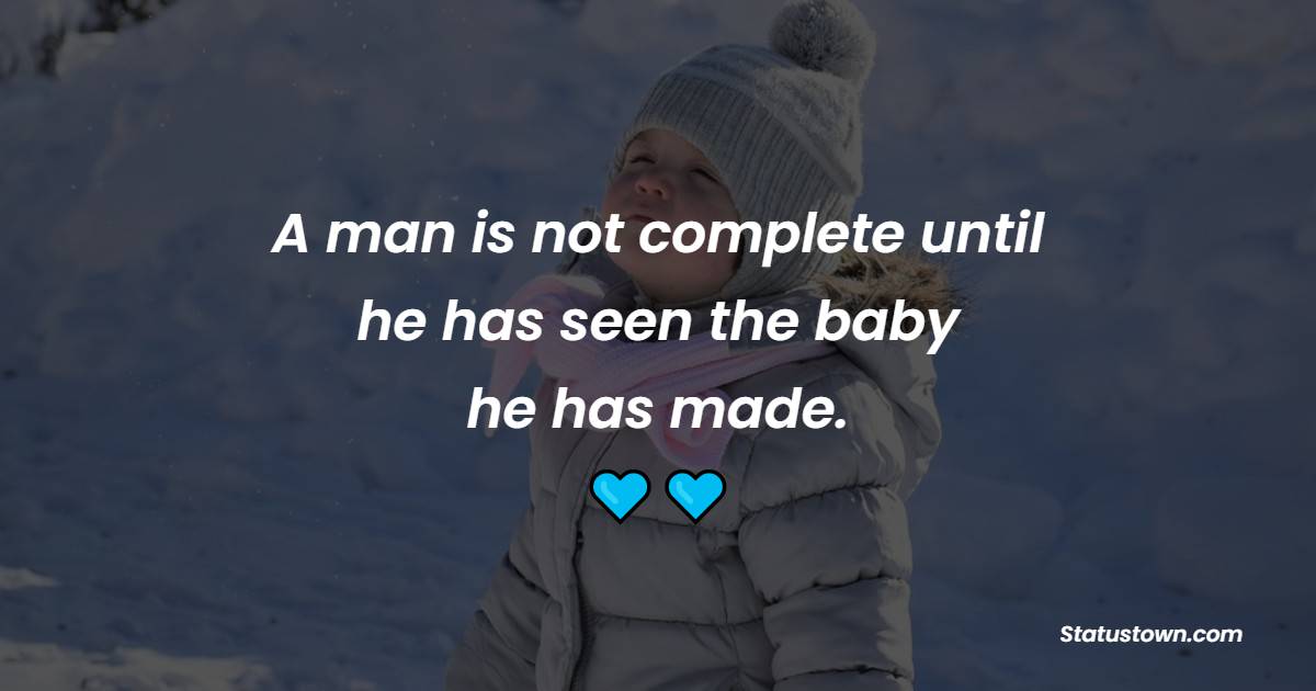 A man is not complete until he has seen the baby he has made.