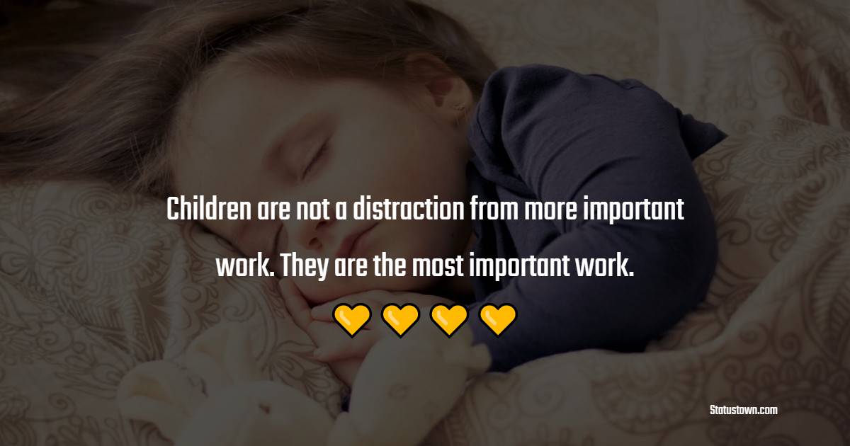 Children are not a distraction from more important work. They are the most important work.