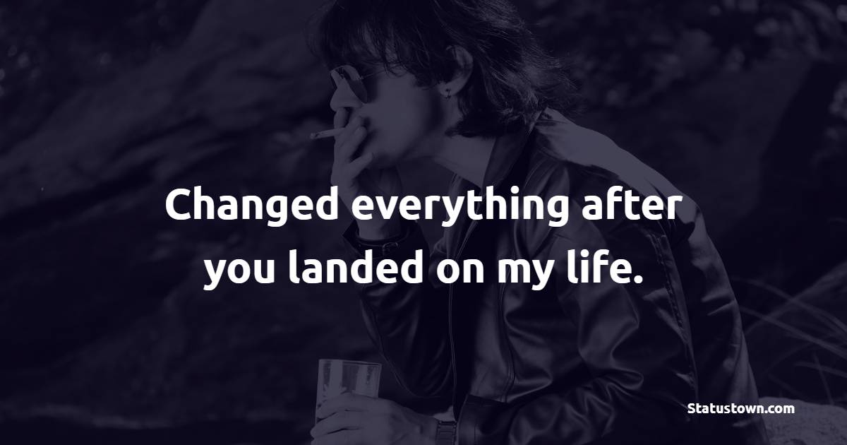 Changed everything after you landed on my life.