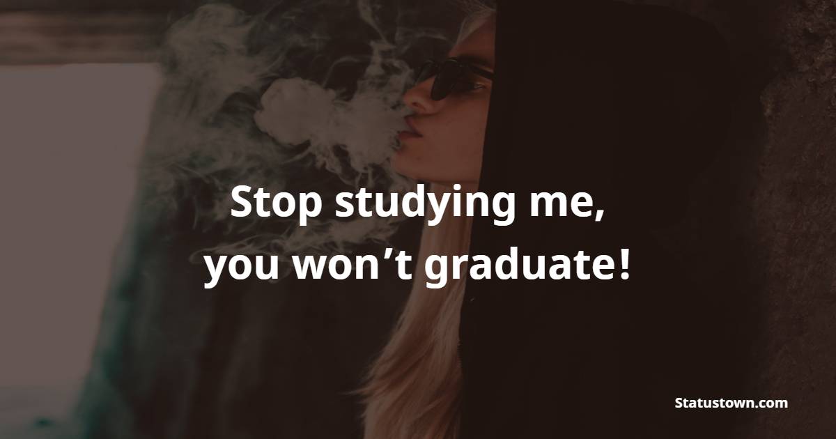 Stop studying me, you won’t graduate! - Badass Quotes