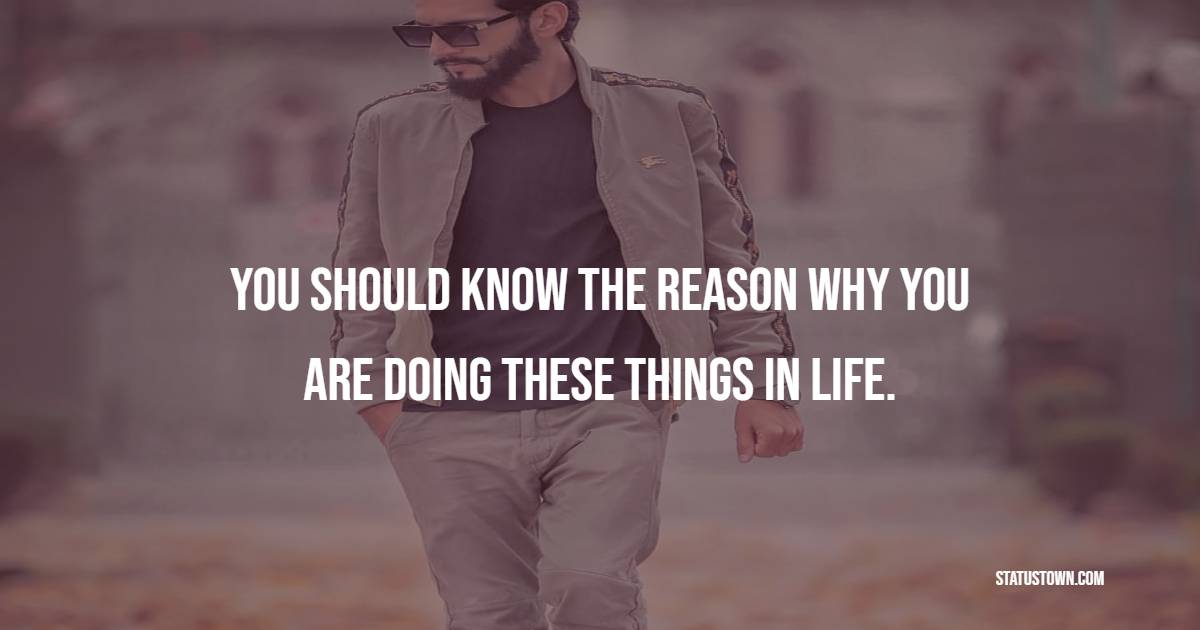You should know the reason why you are doing these things in life. - Badass Quotes