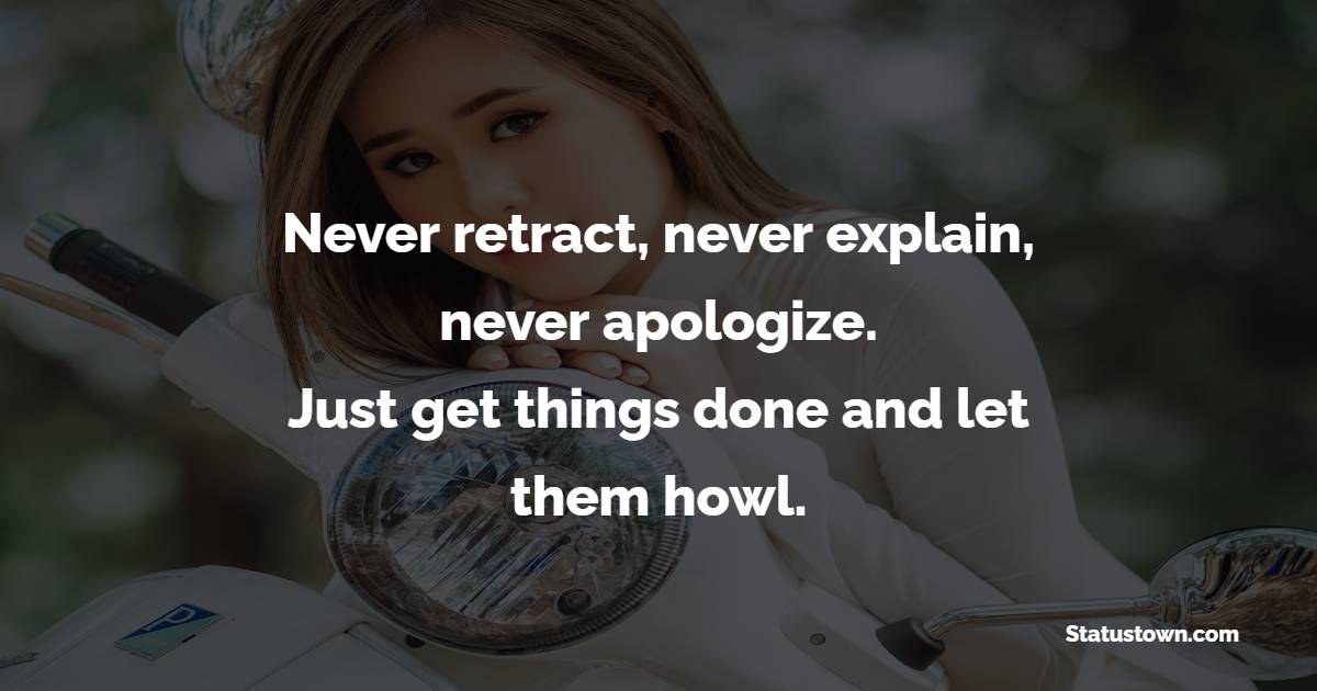 Never retract, never explain, never apologize. Just get things done and let them howl. - Badass Quotes