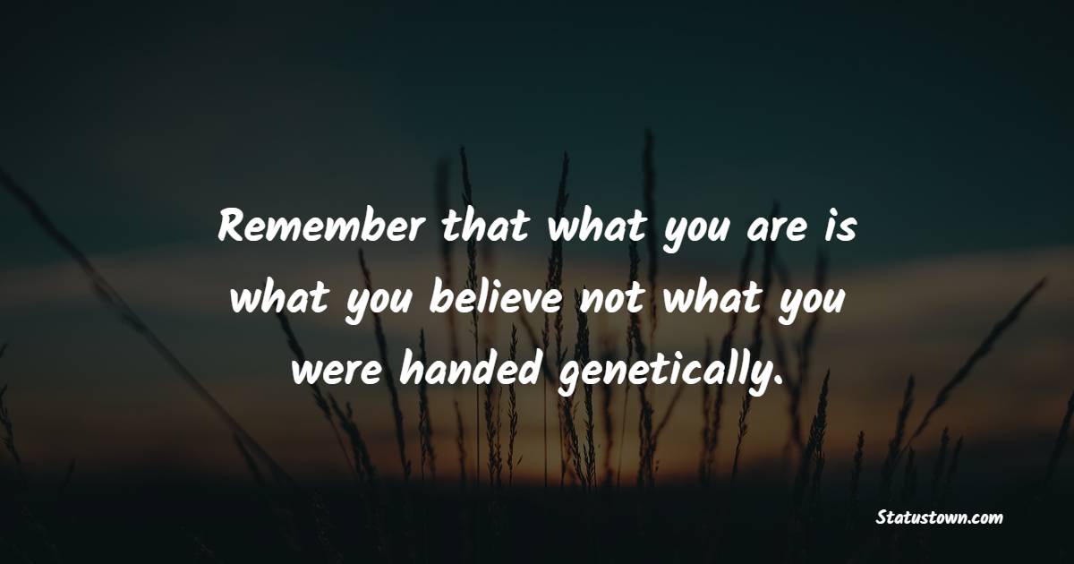 Remember that what you are is what you believe, not what you were handed genetically. - Believe Quotes