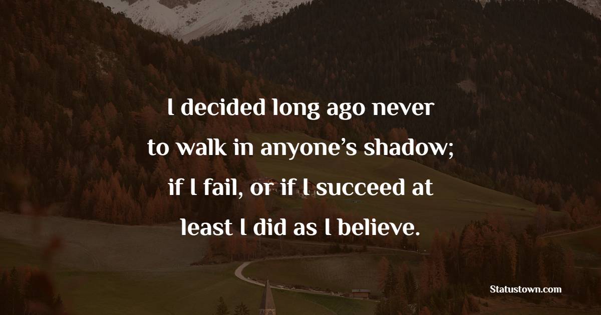 I decided long ago never to walk in anyone’s shadow; if I fail, or if I succeed at least I did as I believe. - Believe Quotes