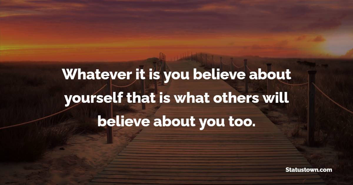 Whatever it is you believe about yourself that is what others will believe about you too. - Believe Quotes 