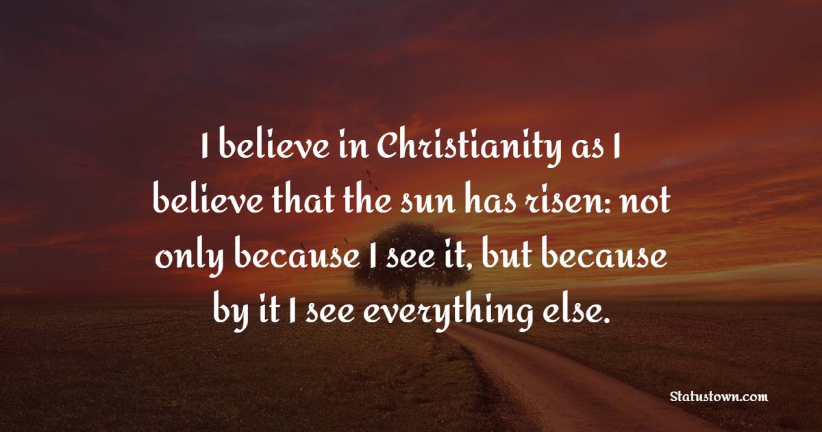 I believe in Christianity as I believe that the sun has risen: not only because I see it, but because by it I see everything else. - Believe Quotes