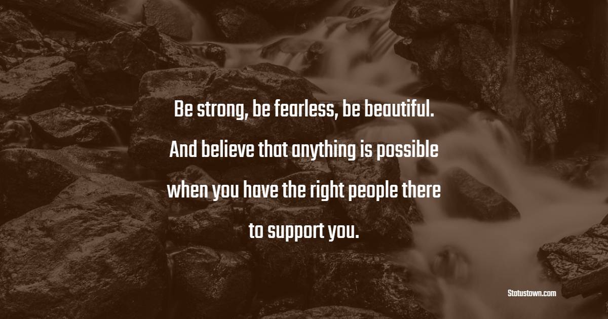 Be strong, be fearless, be beautiful. And believe that anything is possible when you have the right people there to support you. - Believe Quotes