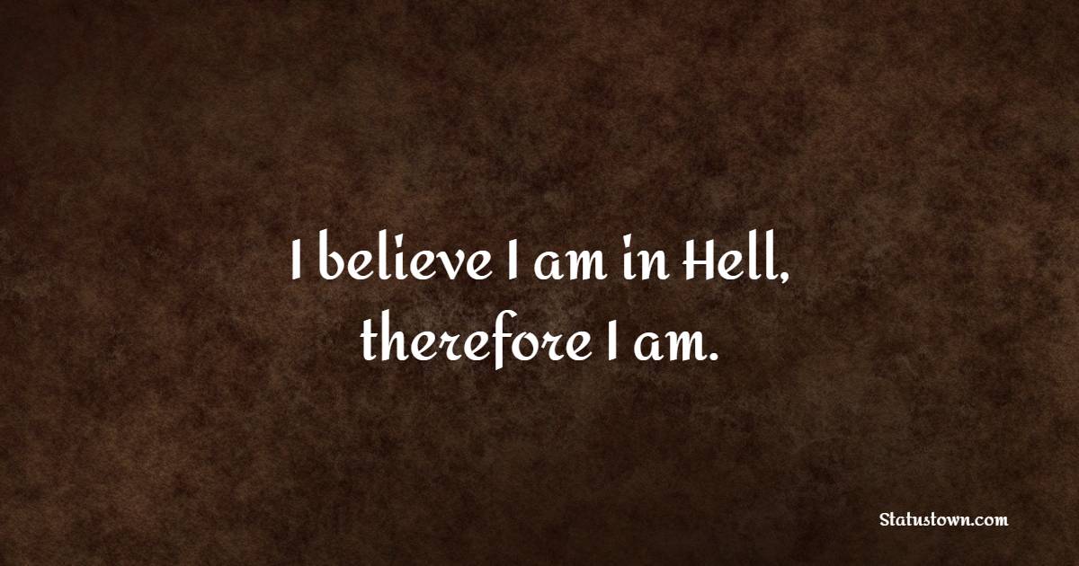 I believe I am in Hell, therefore I am. - Believe Quotes