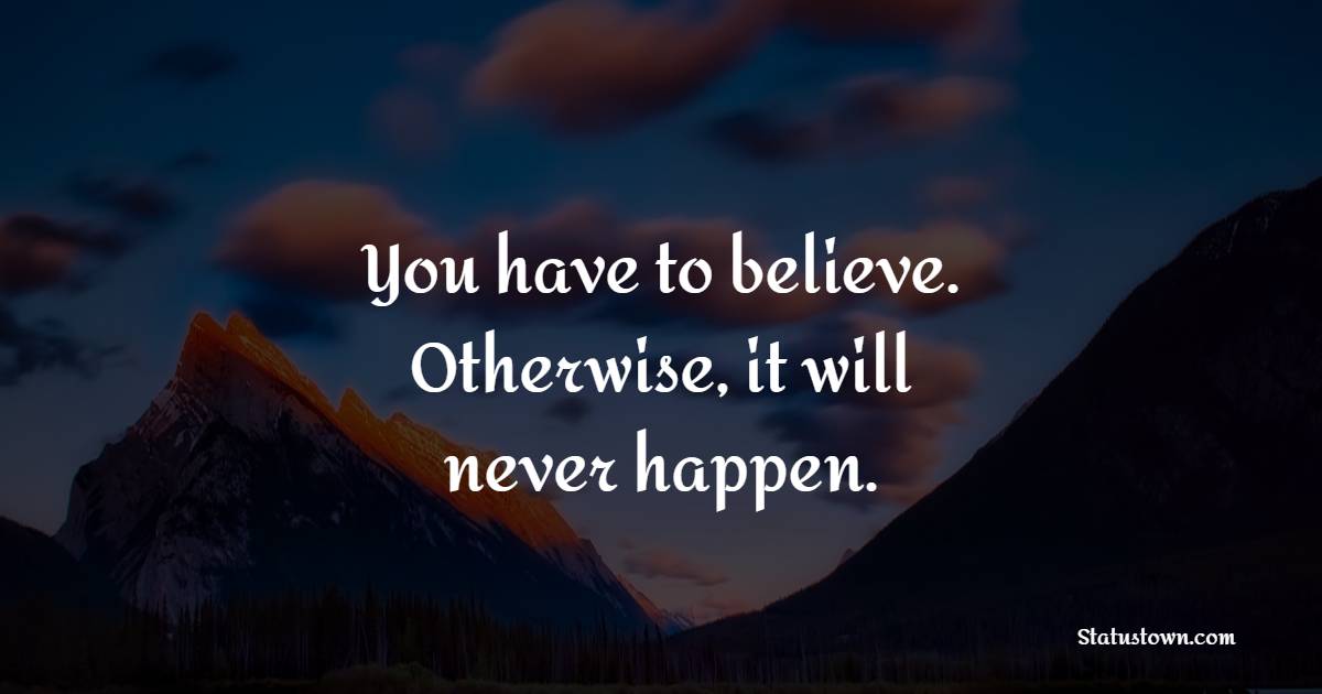 You have to believe. Otherwise, it will never happen. - Believe Quotes