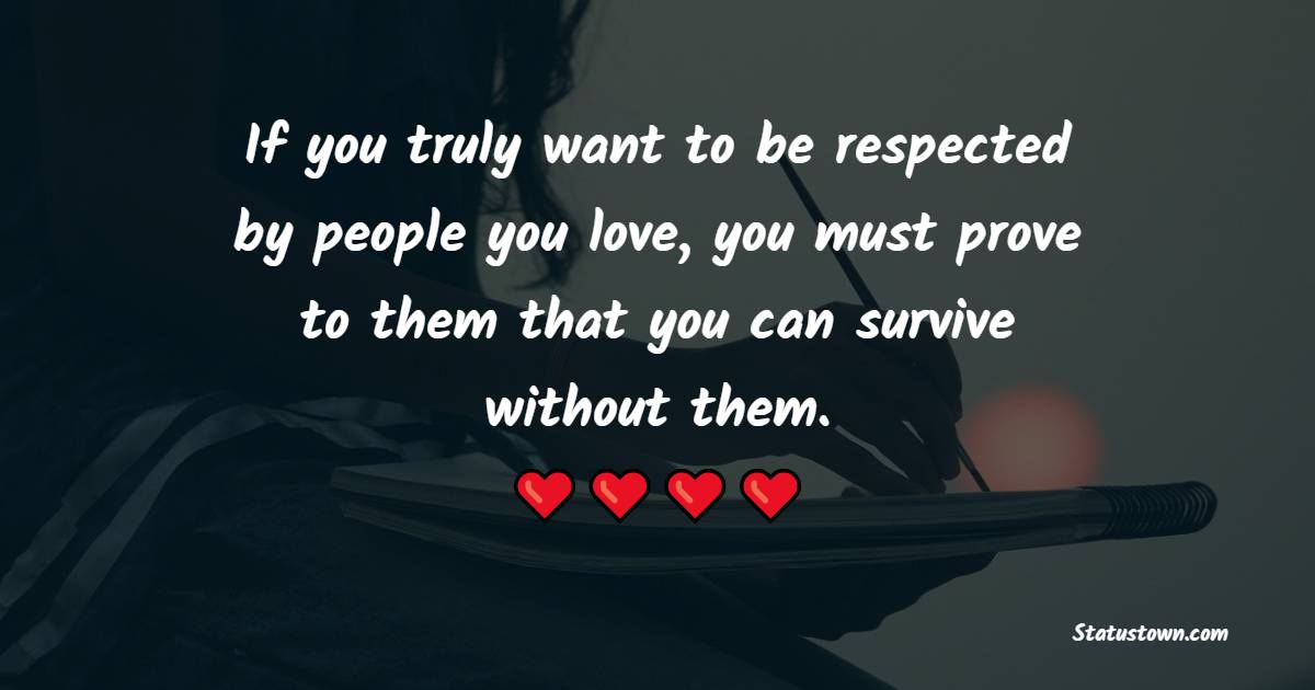 If you truly want to be respected by people you love, you must prove to them that you can survive without them.
