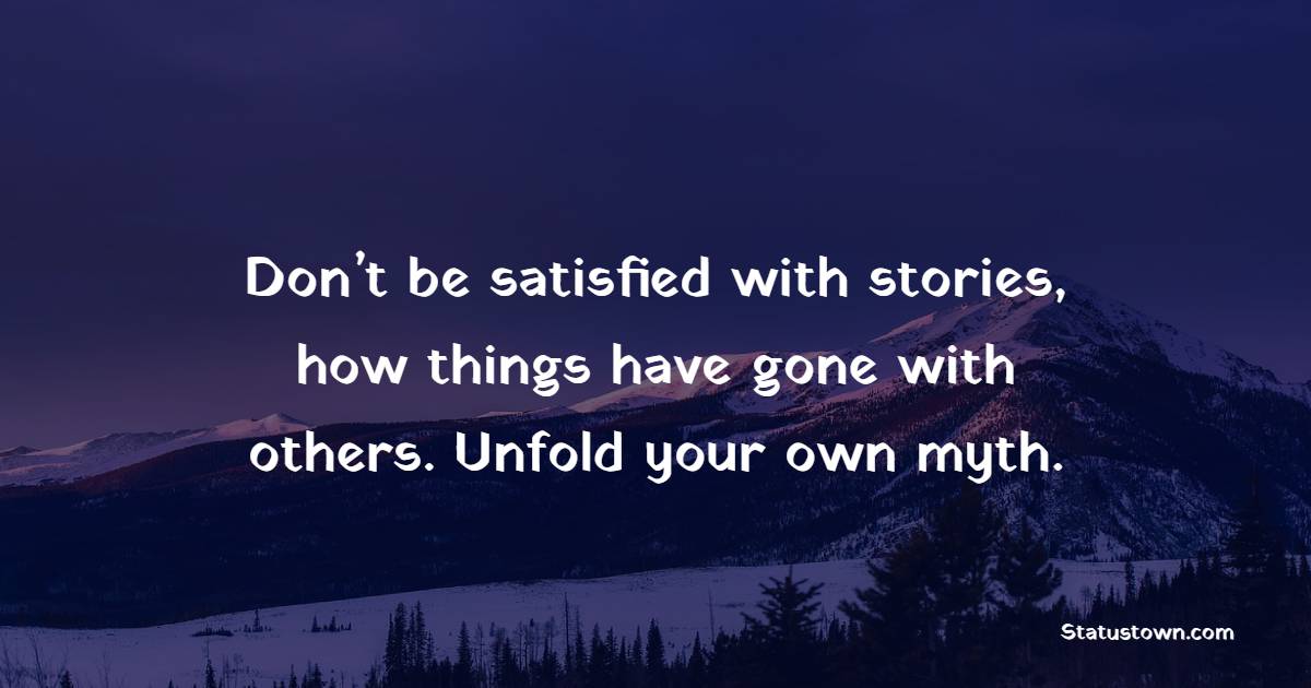 Don’t be satisfied with stories, how things have gone with others. Unfold your own myth. - Believe in Yourself Quotes 