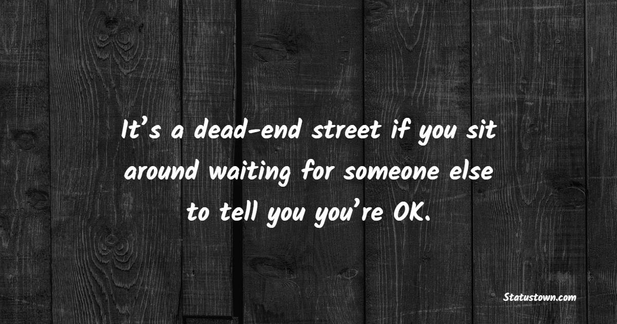 It’s a dead-end street if you sit around waiting for someone else to tell you you’re OK. - Believe in Yourself Quotes 