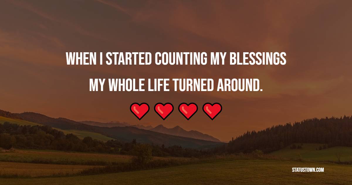 When I started counting my blessings, my whole life turned around.