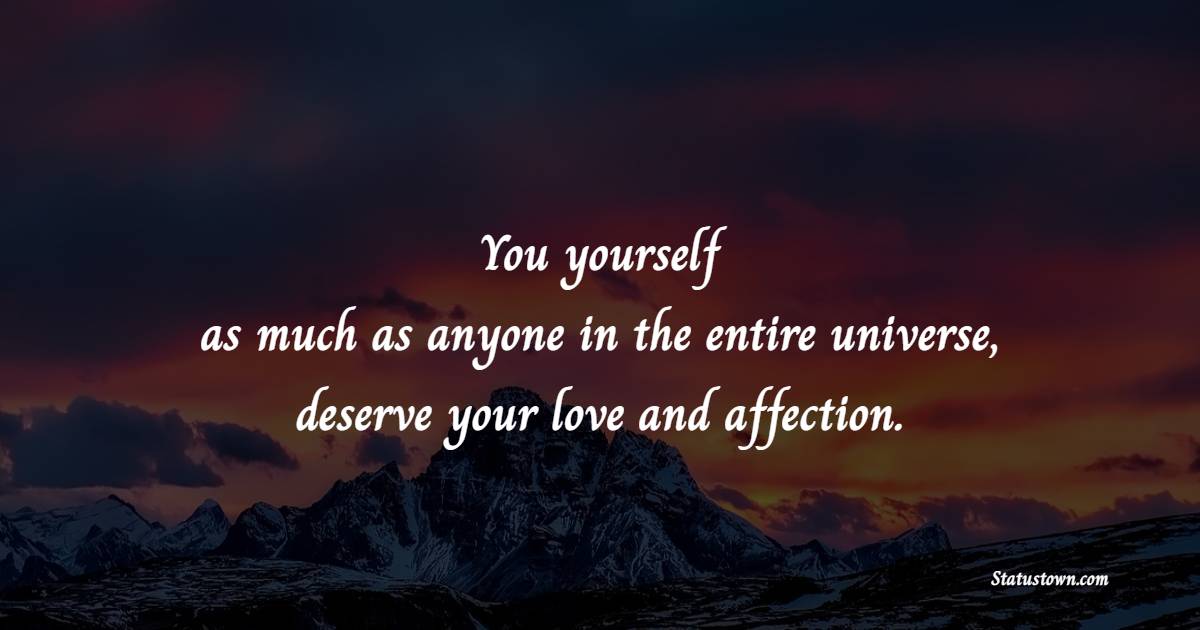 You yourself, as much as anyone in the entire universe, deserve your love and affection.