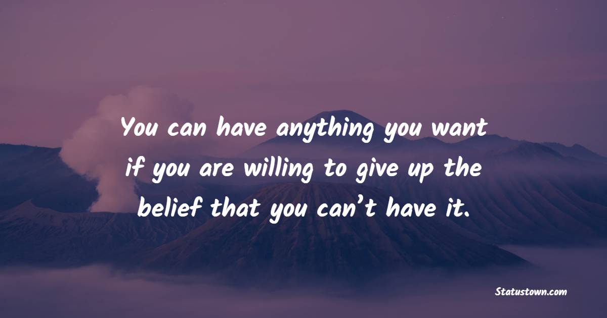 You can have anything you want if you are willing to give up the belief that you can’t have it. - Believe in Yourself Quotes 