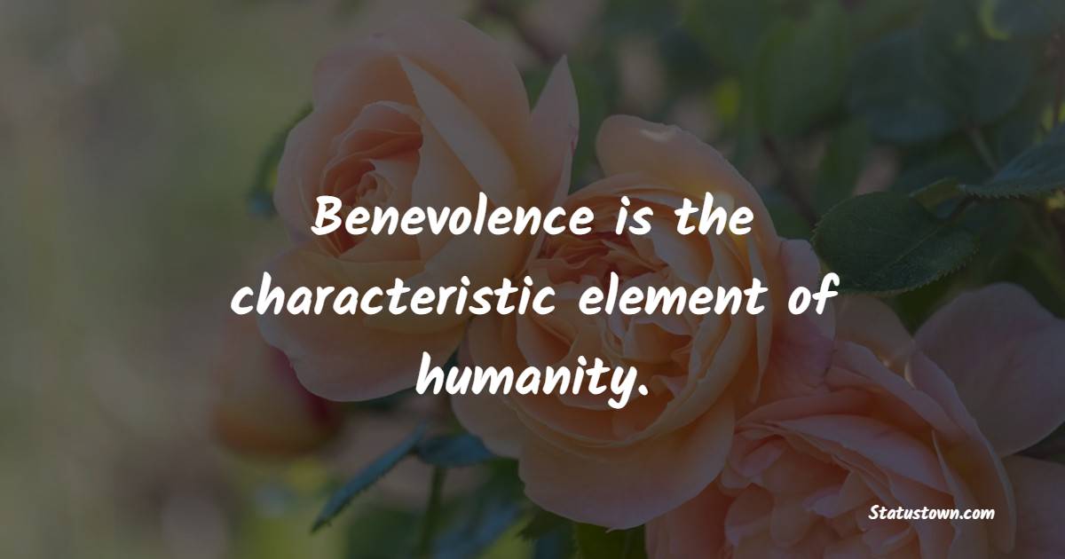 Benevolence is the characteristic element of humanity. - Benevolent Quotes 