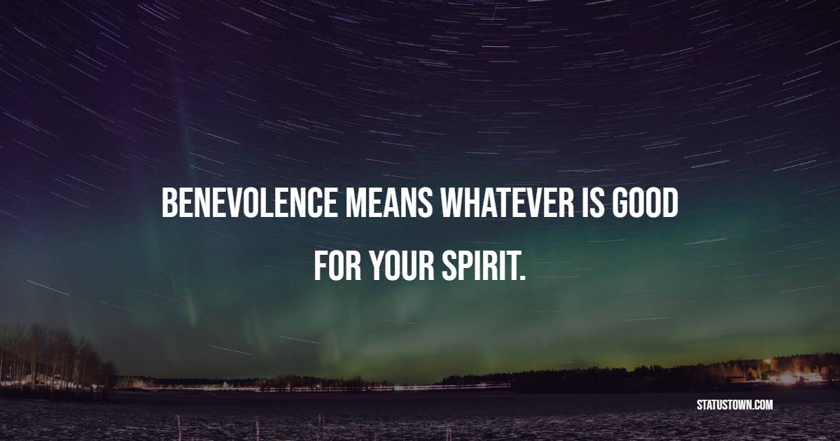 Benevolence means whatever is good for your Spirit.